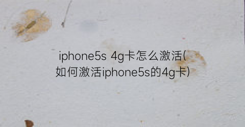 “iphone5s4g卡怎么激活(如何激活iphone5s的4g卡)